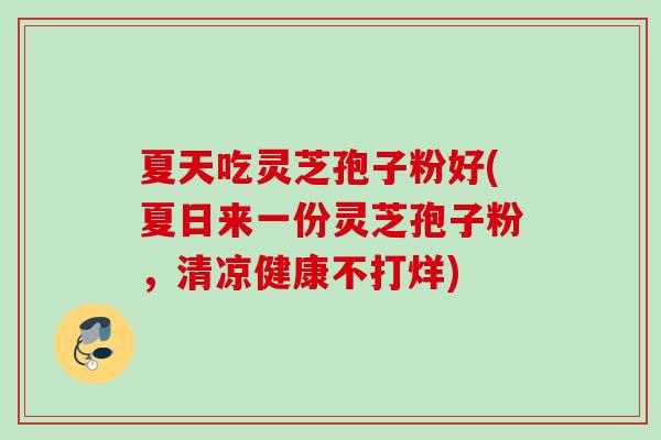 夏天吃灵芝孢子粉好(夏日来一份灵芝孢子粉,清凉健康不打烊) 夏天吃灵芝孢子粉好(夏日来一份灵芝孢子粉,清凉健康不打烊)
