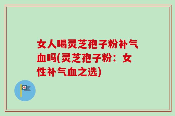 女人喝灵芝孢子粉吗(灵芝孢子粉：女性之选)