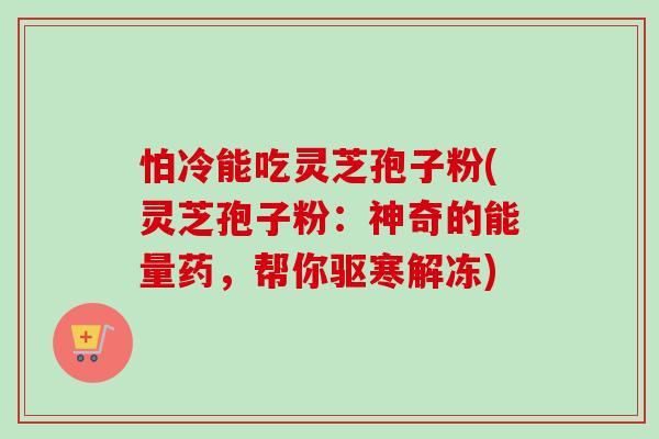怕冷能吃灵芝孢子粉(灵芝孢子粉:神奇的能量药,帮你驱寒解冻) 怕冷能吃灵芝孢子粉(灵芝孢子粉:神奇的能量药,帮你驱寒解冻)