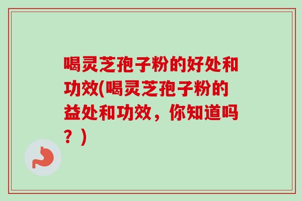 喝灵芝孢子粉的好处和功效(喝灵芝孢子粉的益处和功效,你知道吗?) 喝灵芝孢子粉的好处和功效(喝灵芝孢子粉的益处和功效,你知道吗?)