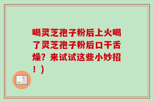 喝灵芝孢子粉后上火喝了灵芝孢子粉后口干舌燥?来试试这些小妙招!) 喝灵芝孢子粉后上火喝了灵芝孢子粉后口干舌燥?来试试这些小妙招!)