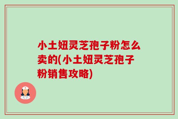小土妞灵芝孢子粉怎么卖的(小土妞灵芝孢子粉销售攻略)