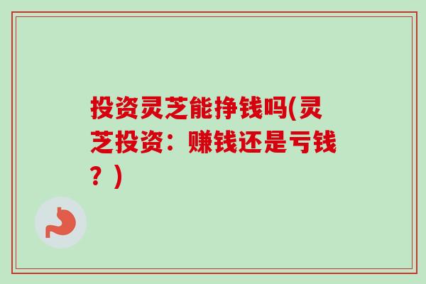 投资灵芝能挣钱吗(灵芝投资:赚钱还是亏钱?) 投资灵芝能挣钱吗(灵芝投资:赚钱还是亏钱?)