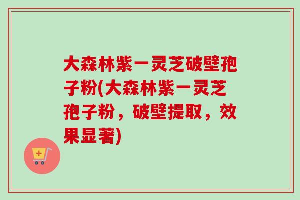 大森林紫一灵芝破壁孢子粉(大森林紫一灵芝孢子粉,破壁提取,效果显著) 大森林紫一灵芝破壁孢子粉(大森林紫一灵芝孢子粉,破壁提取,效果显著)