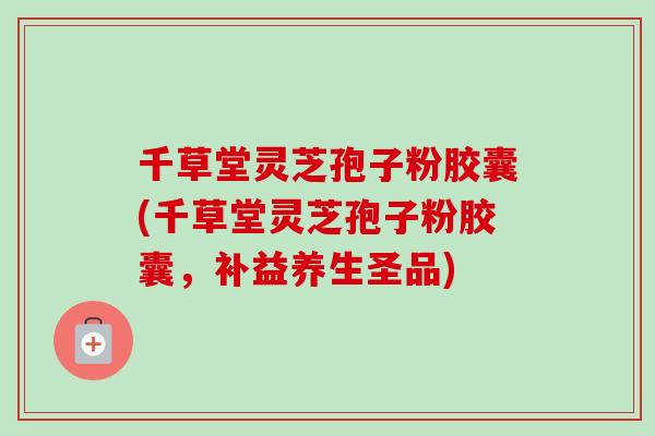 千草堂灵芝孢子粉胶囊(千草堂灵芝孢子粉胶囊,补益养生圣品) 千草堂灵芝孢子粉胶囊(千草堂灵芝孢子粉胶囊,补益养生圣品)