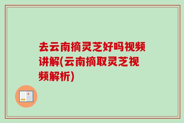 去云南摘灵芝好吗视频讲解(云南摘取灵芝视频解析) 去云南摘灵芝好吗视频讲解(云南摘取灵芝视频解析)