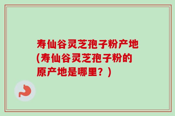 寿仙谷灵芝孢子粉产地(寿仙谷灵芝孢子粉的原产地是哪里?) 寿仙谷灵芝孢子粉产地(寿仙谷灵芝孢子粉的原产地是哪里?)