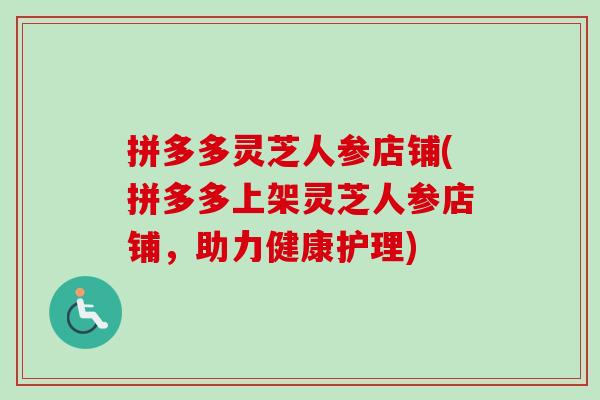 拼多多灵芝人参店铺(拼多多上架灵芝人参店铺,助力健康护理) 拼多多灵芝人参店铺(拼多多上架灵芝人参店铺,助力健康护理)