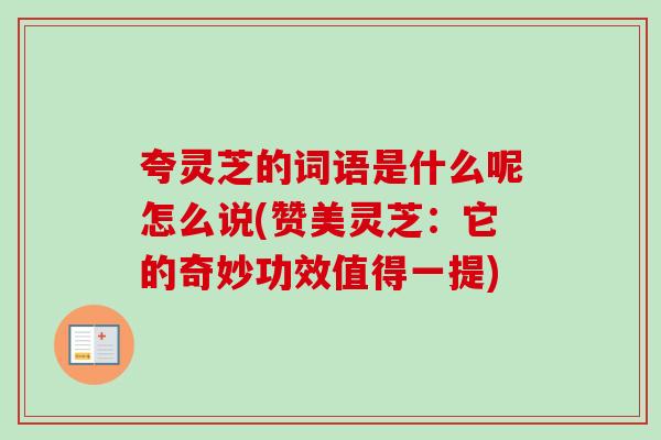 夸灵芝的词语是什么呢怎么说(赞美灵芝:它的奇妙功效值得一提) 夸灵芝的词语是什么呢怎么说(赞美灵芝:它的奇妙功效值得一提)