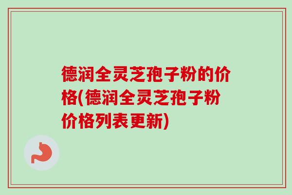 德润全灵芝孢子粉的价格(德润全灵芝孢子粉价格列表更新)