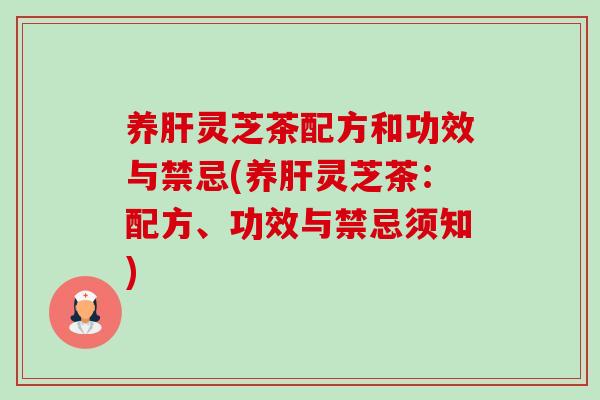 养灵芝茶配方和功效与禁忌(养灵芝茶:配方、功效与禁忌须知) 养灵芝茶配方和功效与禁忌(养灵芝茶:配方、功效与禁忌须知)