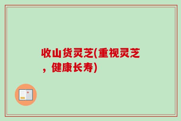 收山货灵芝(重视灵芝,健康长寿) 收山货灵芝(重视灵芝,健康长寿)
