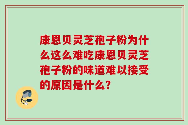 康恩贝灵芝孢子粉为什么这么难吃康恩贝灵芝孢子粉的味道难以接受的原因是什么? 康恩贝灵芝孢子粉为什么这么难吃康恩贝灵芝孢子粉的味道难以接受的原因是什么?
