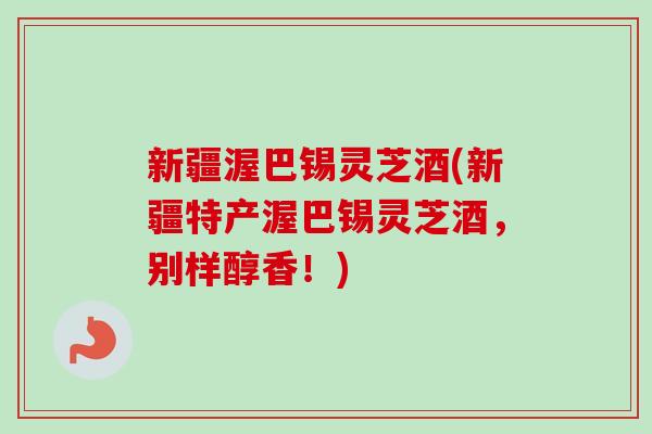 新疆渥巴锡灵芝酒(新疆特产渥巴锡灵芝酒,别样醇香!) 新疆渥巴锡灵芝酒(新疆特产渥巴锡灵芝酒,别样醇香!)