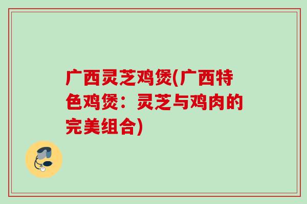 广西灵芝鸡煲(广西特色鸡煲:灵芝与鸡肉的完美组合) 广西灵芝鸡煲(广西特色鸡煲:灵芝与鸡肉的完美组合)