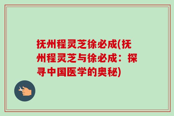 抚州程灵芝徐必成(抚州程灵芝与徐必成:探寻中国医学的奥秘) 抚州程灵芝徐必成(抚州程灵芝与徐必成:探寻中国医学的奥秘)