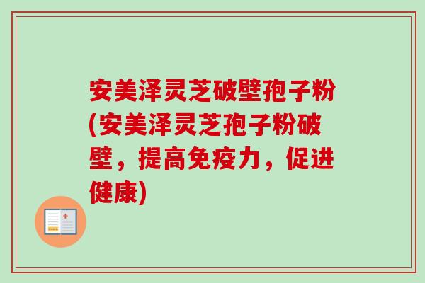 安美泽灵芝破壁孢子粉(安美泽灵芝孢子粉破壁,提高免疫力,促进健康) 安美泽灵芝破壁孢子粉(安美泽灵芝孢子粉破壁,提高免疫力,促进健康)