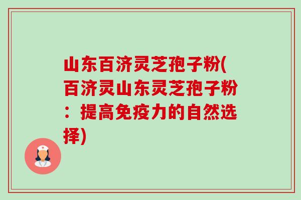 山东百济灵芝孢子粉(百济灵山东灵芝孢子粉:提高免疫力的自然选择) 山东百济灵芝孢子粉(百济灵山东灵芝孢子粉:提高免疫力的自然选择)
