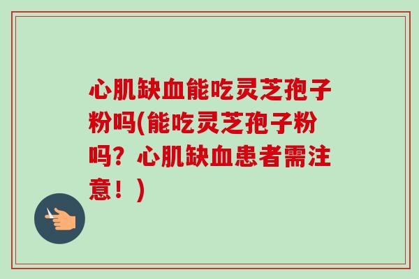 心肌缺能吃灵芝孢子粉吗(能吃灵芝孢子粉吗?心肌缺患者需注意!) 心肌缺能吃灵芝孢子粉吗(能吃灵芝孢子粉吗?心肌缺患者需注意!)