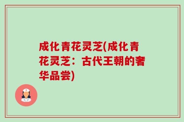 成化青花灵芝(成化青花灵芝:古代王朝的奢华品尝) 成化青花灵芝(成化青花灵芝:古代王朝的奢华品尝)