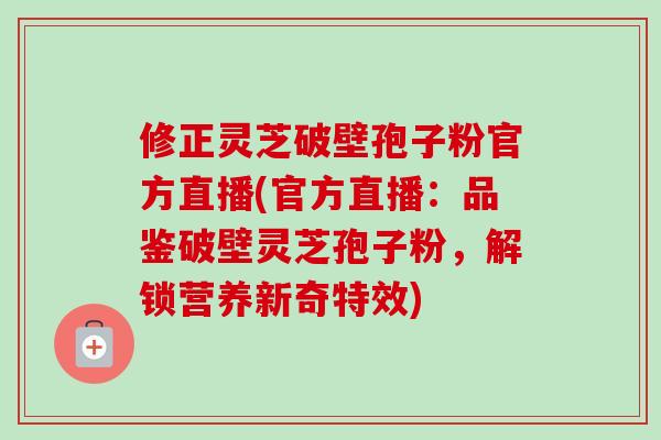 修正灵芝破壁孢子粉官方直播(官方直播:品鉴破壁灵芝孢子粉,解锁营养新奇特效) 修正灵芝破壁孢子粉官方直播(官方直播:品鉴破壁灵芝孢子粉,解锁营养新奇特效)