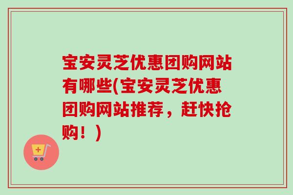 宝安灵芝优惠团购网站有哪些(宝安灵芝优惠团购网站推荐,赶快抢购!) 宝安灵芝优惠团购网站有哪些(宝安灵芝优惠团购网站推荐,赶快抢购!)