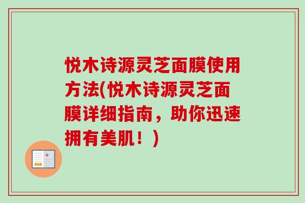 悦木诗源灵芝面膜使用方法(悦木诗源灵芝面膜详细指南,助你迅速拥有美肌!) 悦木诗源灵芝面膜使用方法(悦木诗源灵芝面膜详细指南,助你迅速拥有美肌!)
