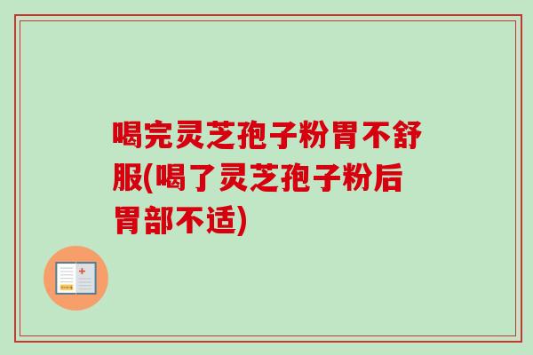 喝完灵芝孢子粉胃不舒服(喝了灵芝孢子粉后胃部不适)