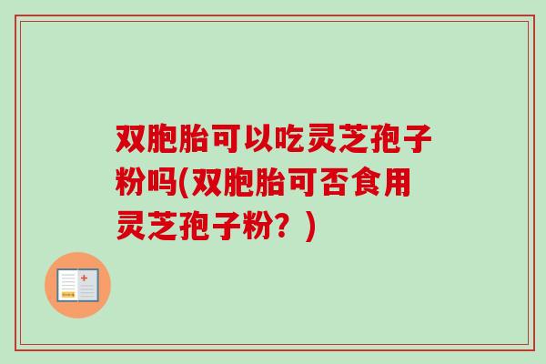 双胞胎可以吃灵芝孢子粉吗(双胞胎可否食用灵芝孢子粉?) 双胞胎可以吃灵芝孢子粉吗(双胞胎可否食用灵芝孢子粉?)