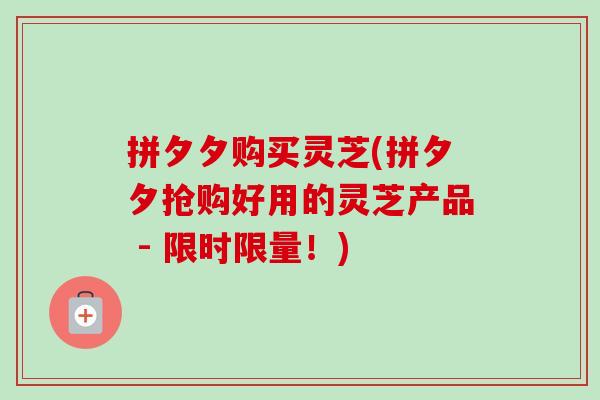 拼夕夕购买灵芝(拼夕夕抢购好用的灵芝产品 - 限时限量!) 拼夕夕购买灵芝(拼夕夕抢购好用的灵芝产品 - 限时限量!)