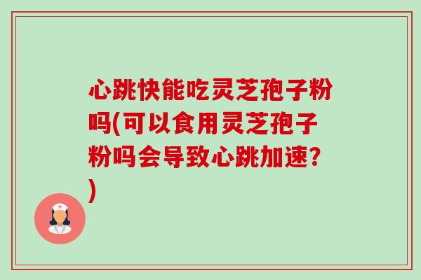 心跳快能吃灵芝孢子粉吗(可以食用灵芝孢子粉吗会导致心跳加速?) 心跳快能吃灵芝孢子粉吗(可以食用灵芝孢子粉吗会导致心跳加速?)