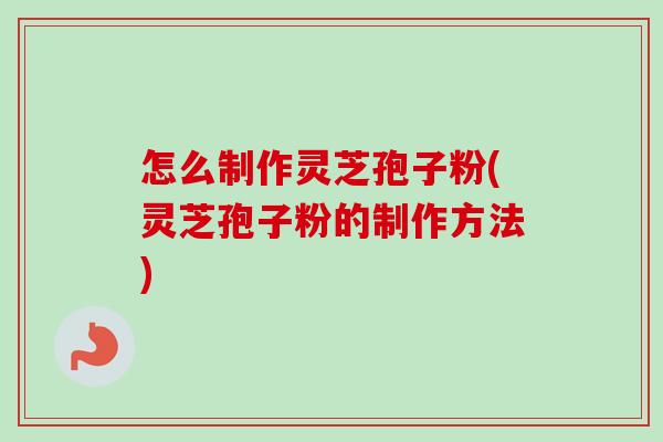 怎么制作灵芝孢子粉(灵芝孢子粉的制作方法) 怎么制作灵芝孢子粉(灵芝孢子粉的制作方法)