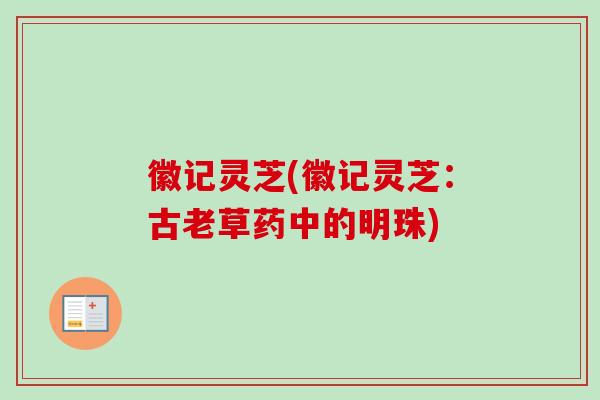 徽记灵芝(徽记灵芝:古老草药中的明珠) 徽记灵芝(徽记灵芝:古老草药中的明珠)