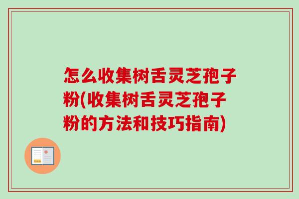 怎么收集树舌灵芝孢子粉(收集树舌灵芝孢子粉的方法和技巧指南)