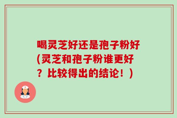 喝灵芝好还是孢子粉好(灵芝和孢子粉谁更好?比较得出的结论!) 喝灵芝好还是孢子粉好(灵芝和孢子粉谁更好?比较得出的结论!)