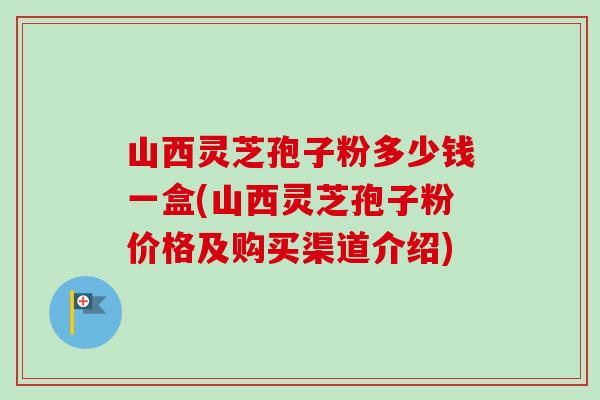 山西灵芝孢子粉多少钱一盒(山西灵芝孢子粉价格及购买渠道介绍) 山西灵芝孢子粉多少钱一盒(山西灵芝孢子粉价格及购买渠道介绍)