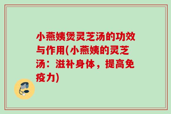 小燕姨煲灵芝汤的功效与作用(小燕姨的灵芝汤:滋补身体,提高免疫力) 小燕姨煲灵芝汤的功效与作用(小燕姨的灵芝汤:滋补身体,提高免疫力)