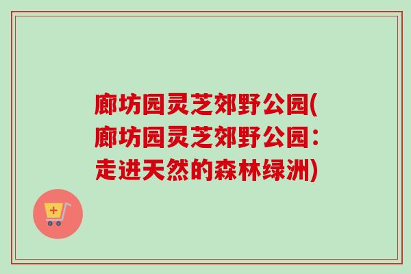 廊坊园灵芝郊野公园(廊坊园灵芝郊野公园:走进天然的森林绿洲) 廊坊园灵芝郊野公园(廊坊园灵芝郊野公园:走进天然的森林绿洲)