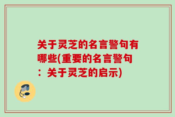 关于灵芝的名言警句有哪些(重要的名言警句:关于灵芝的启示) 关于灵芝的名言警句有哪些(重要的名言警句:关于灵芝的启示)