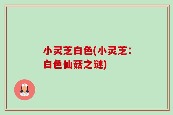 小灵芝白色(小灵芝:白色仙菇之谜) 小灵芝白色(小灵芝:白色仙菇之谜)