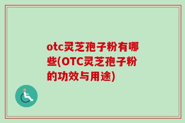 otc灵芝孢子粉有哪些(OTC灵芝孢子粉的功效与用途) otc灵芝孢子粉有哪些(OTC灵芝孢子粉的功效与用途)