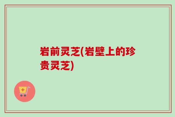 岩前灵芝(岩壁上的珍贵灵芝) 岩前灵芝(岩壁上的珍贵灵芝)