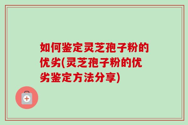 如何鉴定灵芝孢子粉的优劣(灵芝孢子粉的优劣鉴定方法分享) 如何鉴定灵芝孢子粉的优劣(灵芝孢子粉的优劣鉴定方法分享)