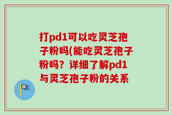 打pd1可以吃灵芝孢子粉吗(能吃灵芝孢子粉吗?详细了解pd1与灵芝孢子粉的关系 打pd1可以吃灵芝孢子粉吗(能吃灵芝孢子粉吗?详细了解pd1与灵芝孢子粉的关系