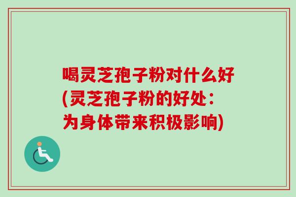 喝灵芝孢子粉对什么好(灵芝孢子粉的好处:为身体带来积极影响) 喝灵芝孢子粉对什么好(灵芝孢子粉的好处:为身体带来积极影响)