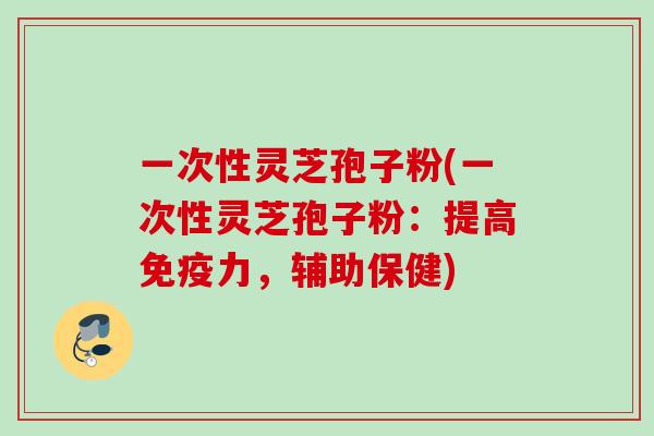 一次性灵芝孢子粉(一次性灵芝孢子粉:提高免疫力,辅助保健) 一次性灵芝孢子粉(一次性灵芝孢子粉:提高免疫力,辅助保健)