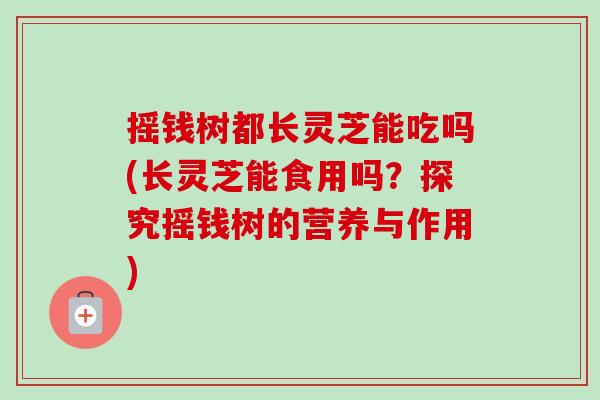 摇钱树都长灵芝能吃吗(长灵芝能食用吗？探究摇钱树的营养与作用)