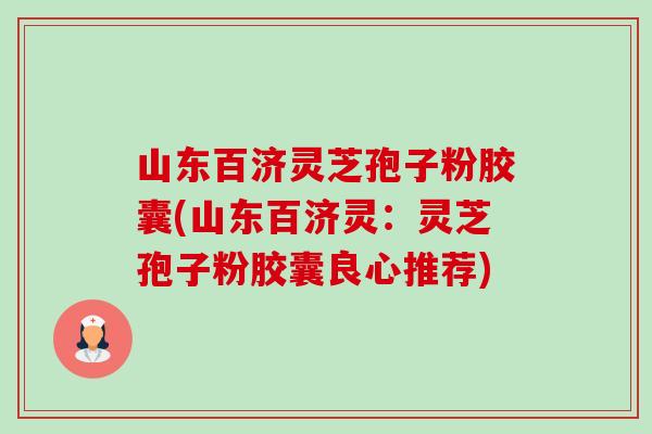 山东百济灵芝孢子粉胶囊(山东百济灵:灵芝孢子粉胶囊良心推荐) 山东百济灵芝孢子粉胶囊(山东百济灵:灵芝孢子粉胶囊良心推荐)