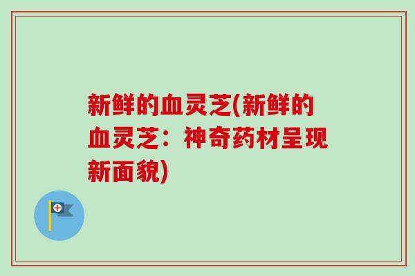 新鲜的灵芝(新鲜的灵芝：神奇药材呈现新面貌)