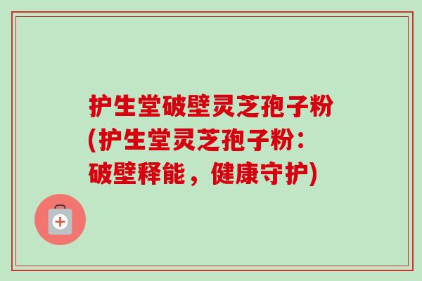 护生堂破壁灵芝孢子粉(护生堂灵芝孢子粉：破壁释能，健康守护)